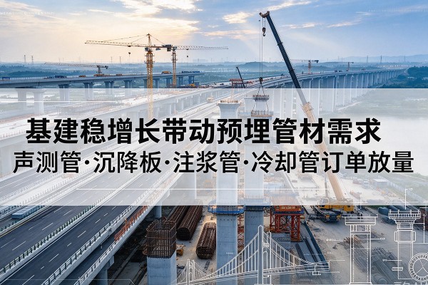 大理基建稳增长带动预埋监测管材需求,声测管、沉降板、注浆管订单持续放量